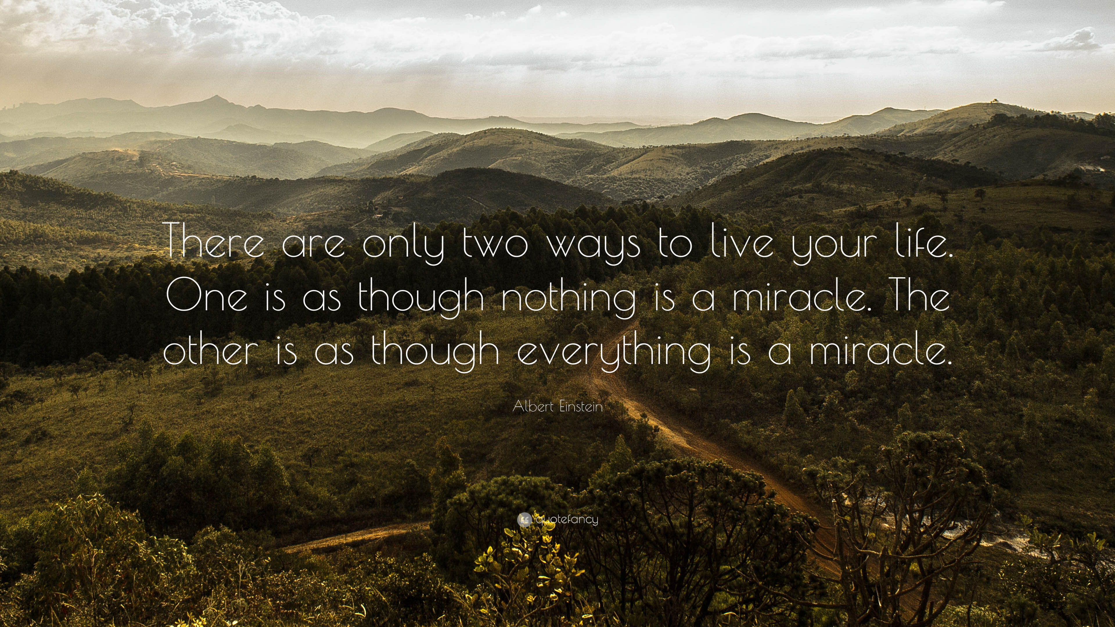 There are only ways to live your life. One is as though nothing is a miracle. The other is as though everything is a miracle